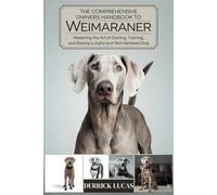 The Comprehensive Owners Handbook To Weimaraner: Mastering The Art Of Owning, Training, and Raising a Joyful and Well-Behaved Dog