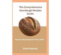 The Comprehensive Sourdough Recipes Guide: Step-by-step Recipes for Every Baker