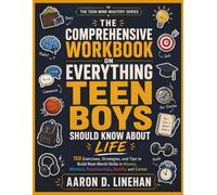THE COMPREHENSIVE WORKBOOK ON EVERYTHING TEEN BOYS SHOULD KNOW ABOUT LIFE: 150 Exercises, Strategies, and Tips to Build Real-World Skills in Money, Mindset, Relationships, Health, and Career