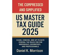 The Compressed and Simplified US Master Tax Guide 2025: Clear, Concise, and Up-to-Date Federal Tax Rules for Individuals, Businesses, and Professionals