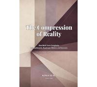 The Compression of Reality: How Work Turns Complexity Into Dashboards, Roadmaps, Metrics, and Decisions