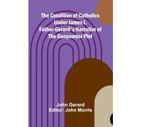 The Condition of Catholics Under James I.; Father Gerard's Narrative of the Gunpowder Plot