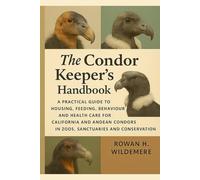 The Condor Keeper’s Handbook: A Practical Guide to Housing, Feeding, Behaviour and Health Care for California and Andean Condors in Zoos, Sanctuaries and Conservation Centres