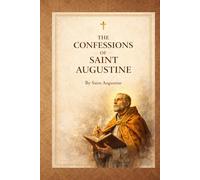 The Confessions of Saint Augustine: A Classic Christian Work on Faith, Sin, and Spiritual Transformation