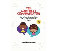 The Confident Communicator: How to Speak, Listen, and Shine with Courage, Kindness, and Clarity