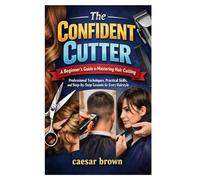 The Confident Cutter: A Beginner’s Guide to Mastering Hair Cutting: Professional Techniques, Practical Skills, and Step-by-Step Lessons for Every Hairstyle