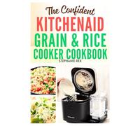 The Confident KitchenAid Grain & Rice Cooker Cookbook: Discover Time-Saving Recipes for Perfectly Cooked Meals Every Time