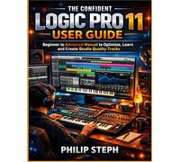 The confident logic Pro 11 user guide: Beginner to Advanced manual to optimize, learn and create studio quality tracks