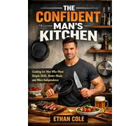 The Confident Man's Kitchen: Cooking for Men Who Want Simple Skills, Better Meals, and More Independence