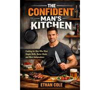 The Confident Man's Kitchen: Cooking for Men Who Want Simple Skills, Better Meals, and More Independence