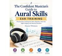 THE CONFIDENT MUSICIAN'S GUIDE TO AURAL SKILLS: EAR TRAINING: Practical Ear Training for Pitch, Rhythm, Intervals, Sight-Singing, and Musical Dictation