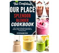 The Confident Our Place Splendor Blender Cookbook: 120+ Quick & Healthy Smoothies, Shakes, Dips & Steam-Blend Bowls for Busy Days
