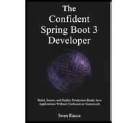 The Confident Spring Boot 3 Developer: Build, Secure, and Deploy Production-Ready Java Applications Without Confusion or Guesswork