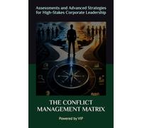 THE CONFLICT MANAGEMENT MATRIX: Assessments and Advanced Strategies for High-Stakes Corporate Leadership