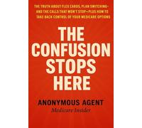 THE CONFUSION STOPS HERE: The Truth About Flex Cards, Plan Switching, and the Calls That Won’t Stop-Plus How to Take Back Control of Your Medicare Options