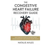 The Congestive Heart Failure Recovery Guide: The Complete Guide To Natural Heart Disease Recovery And Optimal Heart Health