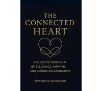 THE CONNECTED HEART: A Guide To Emotional Intelligence, Empathy, And Secure Relationships