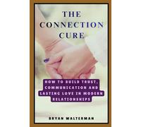 The Connection Cure: How to Build Trust, Communication And Lasting Love In Modern Relationships