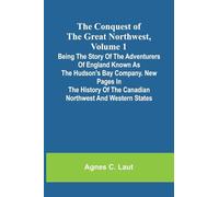 The Conquest of the Great Northwest, Volume 1; Being the story of the adventurers of England known as the Hudson's Bay Company. New pages in the history of the Canadian northwest and western states