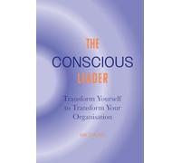The Conscious Leader: Transform Yourself to Transform Your Organisation