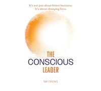 The Conscious Leader: Transform Yourself to Transform Your Organisation: It's not just about better business. It's about changing lives.