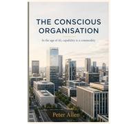 The Conscious Organisation: In the age of AI, capability is a commodity
