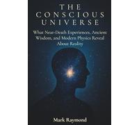 The Conscious Universe: What Near-Death Experiences, Ancient Wisdom, and Modern Physics Reveal About Reality