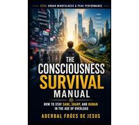 The Consciousness Survival Manual How to Stay Sane, Sharp, and Human in the Age of Overload