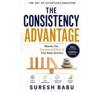 The Consistency Advantage: Master the Compound Effect of Tiny Daily Actions