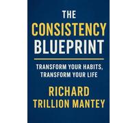 The Consistency Blueprint: Transform Your Habits, Transform Your Life