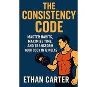 THE CONSISTENCY CODE: MASTER HABITS, MAXIMIZE TIME, AND TRANSFORM YOUR BODY IN 12 WEEKS