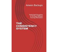 THE CONSISTENCY SYSTEM: Build Self-Discipline in 30 Days Without Forcing Motivation