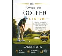 The Consistent Golfer System: Master Your Mind, Build a Reliable Game, and Lower Your Scores Without Constant Swing Changes
