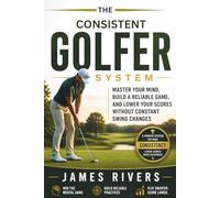 The Consistent Golfer System: Master Your Mind, Build a Reliable Game, and Lower Your Scores Without Constant Swing Changes