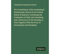 The Constitution of the Cumberland Presbyterian Church In the United States of America: Containing the Confession of Faith, the Catechism, And a ... With the Form of Government and Discipline