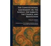 The Constitutional Amendment: or, The Sunday, the Sabbath, the Change, and Restitution