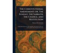 The Constitutional Amendment: or, The Sunday, the Sabbath, the Change, and Restitution