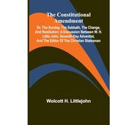 The Constitutional Amendment: or, The Sunday, the Sabbath, the Change, and Restitution; A discussion between W. H. Littlejohn, Seventh-day Adventist, and the editor of the Christian Statesman