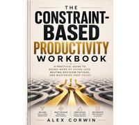 The Constraint-Based Productivity Workbook.: A Practical Guide to Doing More by Doing Less, Beating Decision Fatigue, and Mastering Deep Focus.