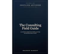 The Consulting Field Guide: A Practitioner’s Playbook for Thinking, Operating, and Showing Up When It Counts