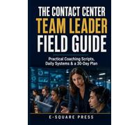 The Contact Center Team Leader Field Guide: Practical Coaching Scripts, Daily Systems & a 30-Day Plan