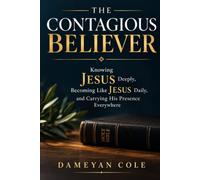 THE CONTAGIOUS BELIEVER: Knowing Jesus Deeply, Becoming Like Jesus Daily, and Carrying His Presence Everywhere