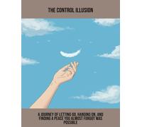 The Control Illusion: A Journey Of Letting Go, Hanging On, And Finding A Peace You Almost Forgot Was Possible