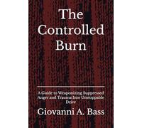 The Controlled Burn: A Guide to Weaponizing Suppressed Anger and Trauma Into Unstoppable Drive