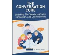 The Conversation Cure: Unlocking The Secrets to Clarity, Communication, and Understanding