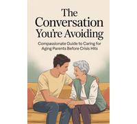The Conversation You're Avoiding: A Compassionate Guide to Caring for Aging Parents Before Crisis Hits
