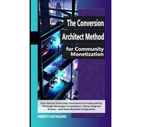 The Conversion Architect Method for Community Monetization: Turn Social Trust into Commercial Predictability Through Strategic Foundation, Value-Aligned Action, and Data-Backed Integration