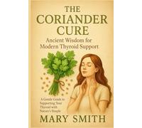 The Coriander Cure: Ancient Wisdom for Modern Thyroid Support: A Gentle Guide to Supporting Your Thyroid with Nature's Simple Solutions