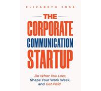 The Corporate Communication Startup: Do What You Love, Shape Your Work Week, and Get Paid