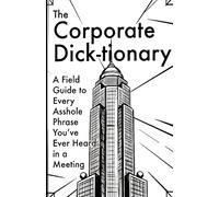 The Corporate Dick-tionary: A Field Guide to Every Asshole Phrase You’ve Ever Heard in a Meeting